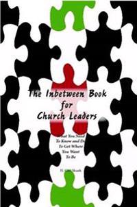 The Inbetween Book for Church Leaders: What You Need to Know and Do to Get Where You Want To Be