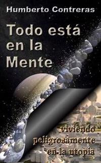 Todo Esta En La Mente: Viviendo Peligrosamente En La Utopia