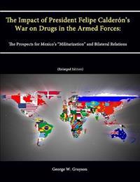 The Impact of President Felipe Calderon's War on Drugs in the Armed Forces: The Prospects for Mexico's "Militarization" and Bilateral Relations (Enlarged Edition)