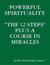Powerful Spirituality: "the 12 Steps" Plus A Course in Miracles