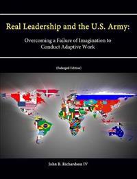 Real Leadership and the U.S. Army: Overcoming a Failure of Imagination to Conduct Adaptive Work [Enlarged Edition]