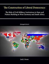 The Construction of Liberal Democracy: The Role of Civil-Military Institutions in State and Nation-Building in West Germany and South Africa (Enlarged Edition)