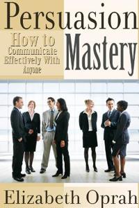 How to Communicate Effectively With Anyone: Persuasion Mastery
