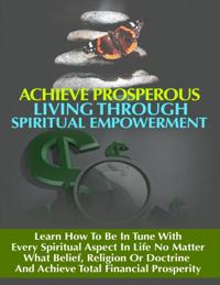 Achieve Prosperous Living Through Spritual Empowerment - Learn How to Be In Tune With Every Spiritual Aspect in Life No Matter What Belief, Religion or Doctrine and Achieve Total Financial Prosperity