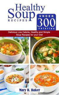 Healthy Soup Recipes Under 300 Calories : Delicious Low Calorie, Healthy and Simple Soup Recipes for Your Diet