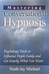 Mastering Conversational Hypnosis: Psychology Tricks to Influence People Easily and Get Exactly What You Want