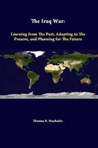 The Iraq War: Learning from the Past, Adapting to the Present, and Planning for the Future
