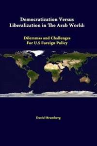 Democratization versus Liberalization in the Arab World: Dilemmas and Challenges for U.s Foreign Policy