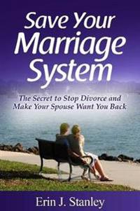 Save Your Marriage System: the Secret to Stop Divorce and Make Your Spouse Want You Back