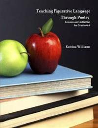Teaching Figurative Language Through Poetry: Lessons and Activities for Grades 6-8