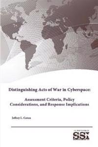 Distinguishing Acts of War in Cyberspace: Assessment Criteria, Policy Considerations, and Response Implications