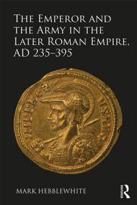 Emperor and the Army in the Later Roman Empire, AD 235-395