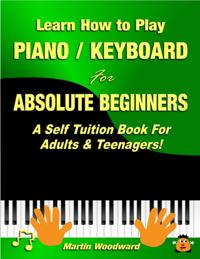 Learn How to Play Piano Keyboard for Absolute Beginners: A Self Tuition Book for Adults and Teenagers!