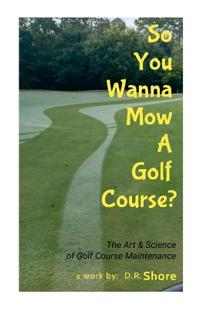 So You Wanna Mow A Golf Course?: The Art & Science of Golf Course Maintenance