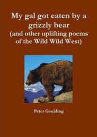 My Gal Got Eaten by a Grizzly Bear (and Other Uplifting Poems of the Wild Wild West)