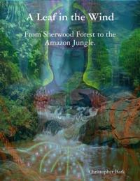 Leaf In the Wind - From Sherwood Forest to the Amazon Jungle.