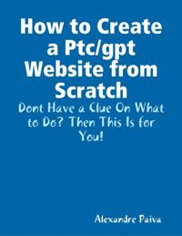 How to Create a Ptc/gpt Website from Scratch: Dont Have a Clue On What to Do? Then This Is for You!