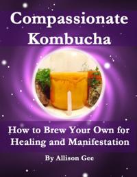 Compassionate Kombucha: How to Brew Your Own for Healing and Manifestation