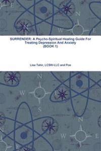 Surrender: A Psycho-Spiritual Healing Guide for Treating Depression and Anxiety (Book 1)