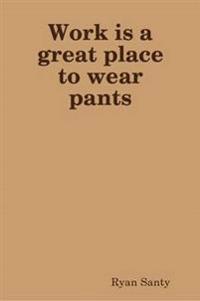 Work is a Great Place to Wear Pants