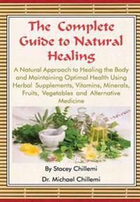 The Complete Guide to Natural Healing: A Natural Approach to Healing the Body and Maintaining Optimal Health Using Herbal Supplements, Vitamins, Minerals, Fruits, Vegetables and Alternative Medicine