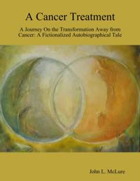 Cancer Treatment: A Journey On the Transformation Away from Cancer: A Fictionalized Autobiographical Tale
