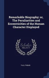 Remarkable Biography; or, The Peculiarities and Eccentricities of the Human Character Displayed