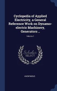 Cyclopedia of Applied Electricity, a General Reference Work on Dynamo-electric Machinery, Generators ..; Volume 1