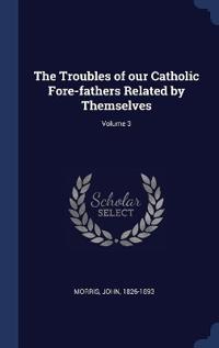 The Troubles of our Catholic Fore-fathers Related by Themselves; Volume 3