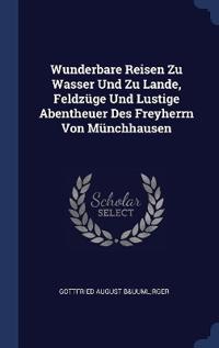 Wunderbare Reisen Zu Wasser Und Zu Lande, Feldzüge Und Lustige Abentheuer Des Freyherrn Von Münchhausen