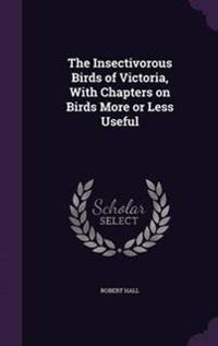 The Insectivorous Birds of Victoria, With Chapters on Birds More or Less Useful