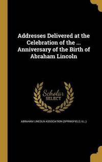 Addresses Delivered at the Celebration of the ... Anniversary of the Birth of Abraham Lincoln