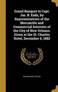 Grand Banquet to Capt. Jas. B. Eads, by Representatives of the Mercantile and Commercial Interests of the City of New Orleans. Given at the St. Charles Hotel, December 6, 1882