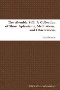 The Alembic Still: A Collection of Short Aphorisms, Meditations, and Observations