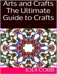 Arts and Crafts: The Ultimate Guide to Crafts