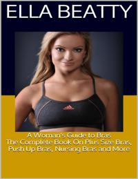 Woman's Guide to Bras: The Complete Book On Plus Size Bras, Push Up Bras, Nursing Bras and More