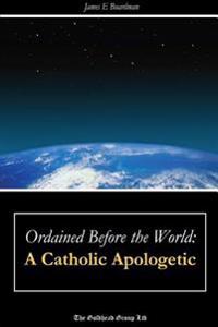 Ordained Before the World: A Catholic Apologetic