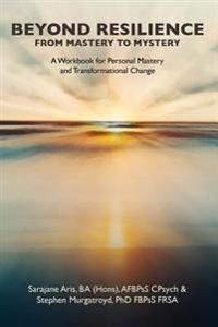 Beyond Resilience from Mastery to Mystery A Workbook for Personal Mastery and Transformational Change