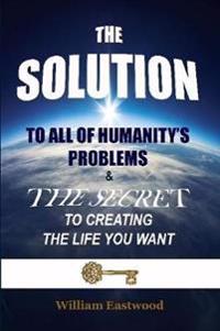 THE SOLUTION TO ALL OF HUMANITY'S PROBLEMS and The Secret to Creating the Life You Want