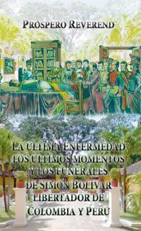 La ultima enfermedad, los ultimos momentos y los funerales de Simon Bolivar Libertador de Colombia y Peru