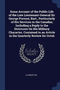 Some Account of the Public Life of the Late Lieutenant-General Sir George Prevost, Bart., Particularly of His Services in the Canadas; Including a Reply to the Strictures On His Military Character, Contained in an Article in the Quarterly Review for Octob