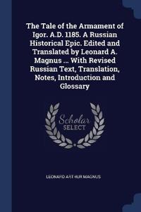 Bokomslag för "The Tale of the Armament of Igor. A.D. 1185. A Russian Historical Epic. Edited and Translated by Leonard A. Magnus ... With Revised Russian Text, Translation, Notes, Introduction and Glossary"