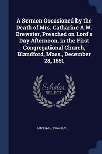 A Sermon Occasioned by the Death of Mrs. Catharine A.W. Brewster, Preached on Lord's Day Afternoon, in the First Congregational Church, Blandford, Mass., December 28, 1851