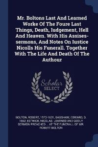 Mr. Boltons Last And Learned Worke Of The Foure Last Things, Death, Iudgement, Hell And Heaven. With His Assises-sermons, And Notes On Iustice Nicolls His Funerall. Together With The Life And Death Of The Authour