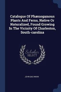 Catalogue Of Phænogamous Plants And Ferns, Native Or Naturalized, Found Growing In The Vicinity Of Charleston, South-carolina