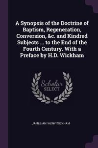 A Synopsis of the Doctrine of Baptism, Regeneration, Conversion, &c. and Kindred Subjects ... to the End of the Fourth Century. With a Preface by H.D. Wickham