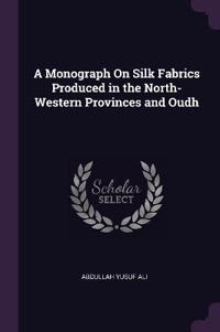 A Monograph On Silk Fabrics Produced in the North-Western Provinces and Oudh