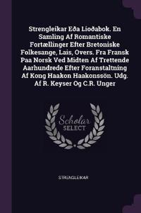 Strengleikar Eða Lioðabok. En Samling Af Romantiske Fortællinger Efter Bretoniske Folkesange, Lais, Overs. Fra Fransk Paa Norsk Ved Midten Af Trettende Aarhundrede Efter Foranstaltning Af Kong Haakon Haakonssön. Udg. Af R. Keyser Og C.R. Unger