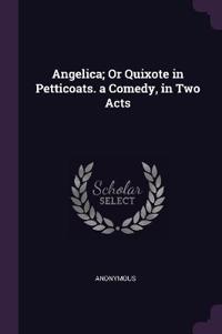 Angelica; Or Quixote in Petticoats. a Comedy, in Two Acts