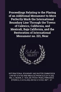 Proceedings Relating to the Placing of an Additional Monument to More Perfectly Mark the International Boundary Line Through the Towns of Caléxico, California, and Mexicali, Baja California, and the Restoration of International Monument no. 221, Near